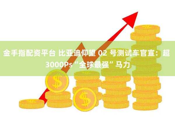金手指配资平台 比亚迪仰望 02 号测试车官宣：超 3000Ps“全球最强”马力