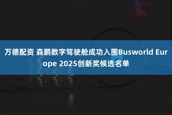 万德配资 森鹏数字驾驶舱成功入围Busworld Europe 2025创新奖候选名单