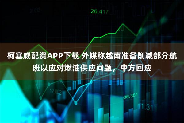 柯塞威配资APP下载 外媒称越南准备削减部分航班以应对燃油供应问题，中方回应