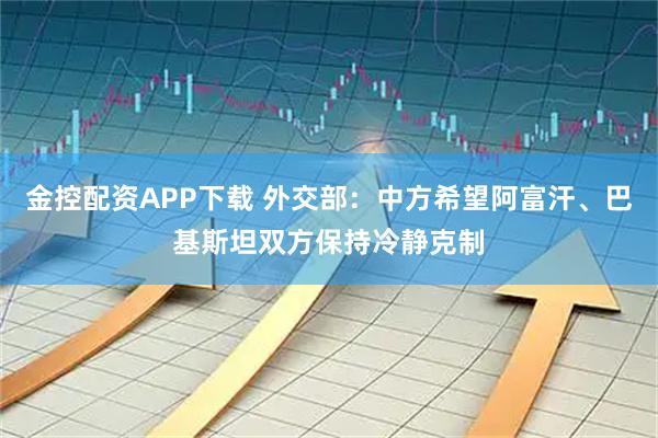 金控配资APP下载 外交部：中方希望阿富汗、巴基斯坦双方保持冷静克制