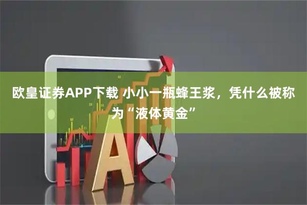 欧皇证券APP下载 小小一瓶蜂王浆，凭什么被称为“液体黄金”