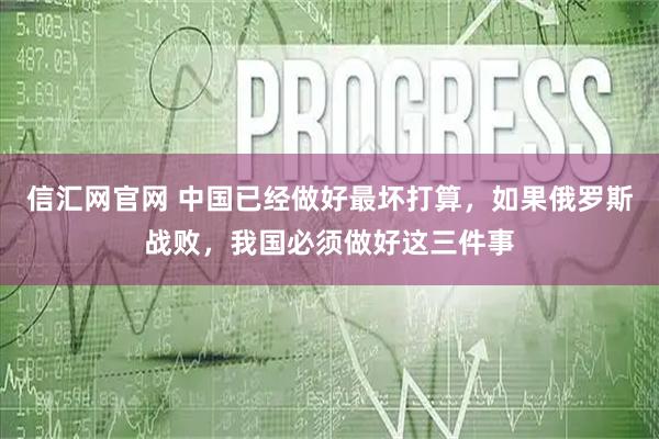 信汇网官网 中国已经做好最坏打算，如果俄罗斯战败，我国必须做好这三件事