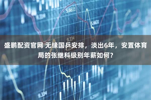 盛鹏配资官网 无缘国乒安排，淡出6年，安置体育局的张继科级别年薪如何？