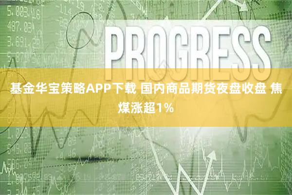 基金华宝策略APP下载 国内商品期货夜盘收盘 焦煤涨超1%