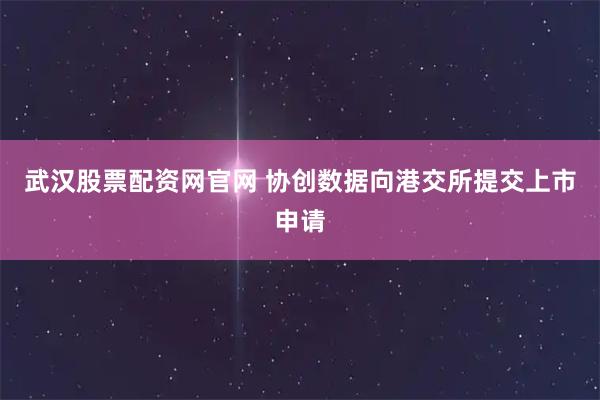 武汉股票配资网官网 协创数据向港交所提交上市申请