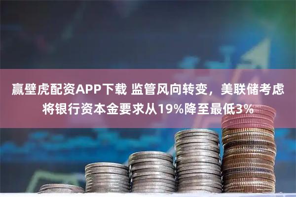 赢壁虎配资APP下载 监管风向转变，美联储考虑将银行资本金要求从19%降至最低3%