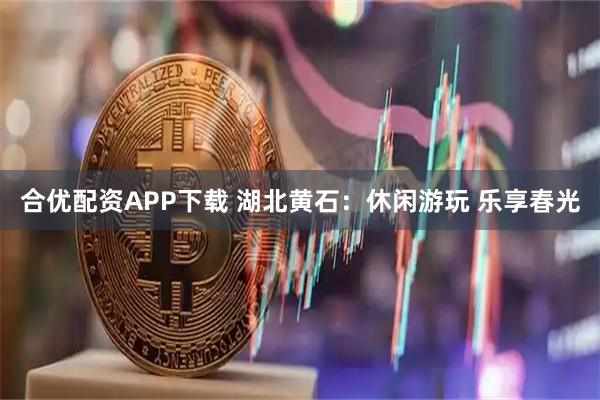 合优配资APP下载 湖北黄石：休闲游玩 乐享春光