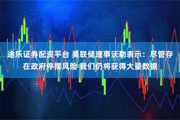 途乐证券配资平台 美联储理事沃勒表示：尽管存在政府停摆风险 我们仍将获得大量数据