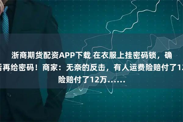 浙商期货配资APP下载 在衣服上挂密码锁，确认收货后再给密码！商家：无奈的反击，有人运费险赔付了12万……