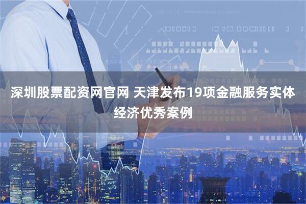 深圳股票配资网官网 天津发布19项金融服务实体经济优秀案例