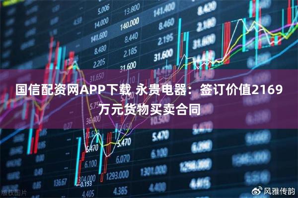 国信配资网APP下载 永贵电器:签订价值2169万元货物买卖合同