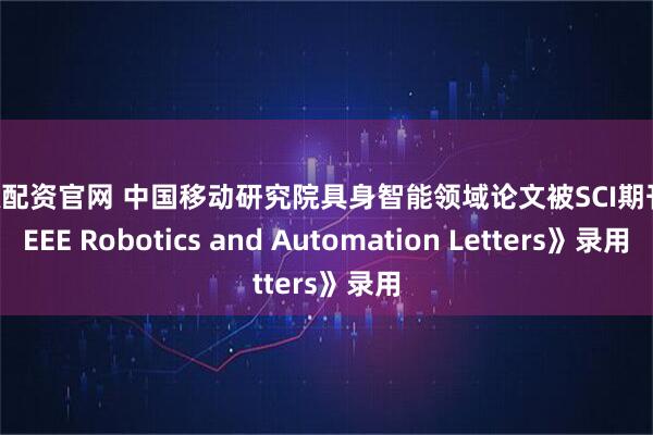 隆源配资官网 中国移动研究院具身智能领域论文被SCI期刊《IEEE Robotics and Automation Letters》录用