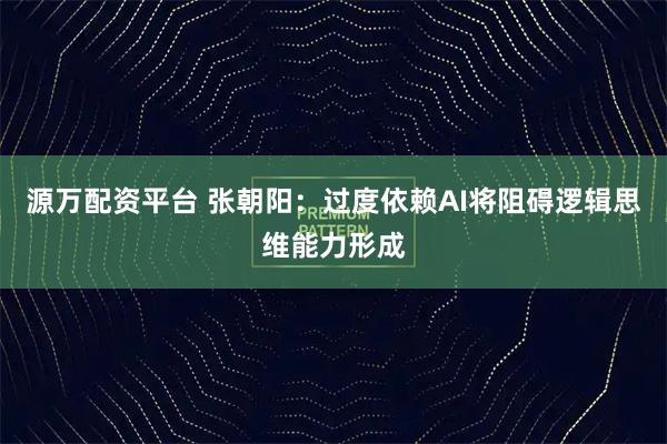 源万配资平台 张朝阳：过度依赖AI将阻碍逻辑思维能力形成