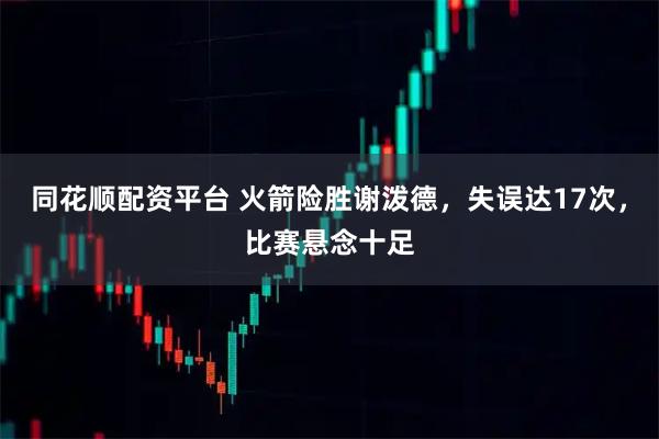 同花顺配资平台 火箭险胜谢泼德，失误达17次，比赛悬念十足