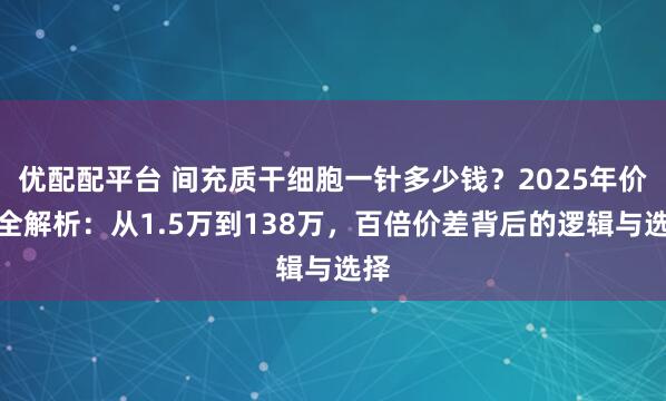 优配配平台 间充质干细胞一针多少钱？2025年价格全解析：从1.5万到138万，百倍价差背后的逻辑与选择