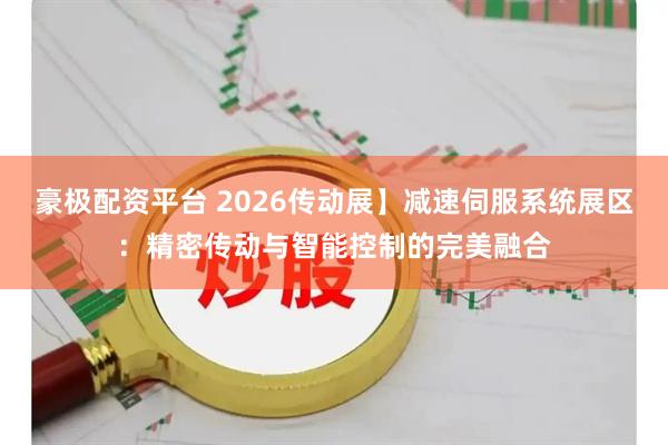 豪极配资平台 2026传动展】减速伺服系统展区：精密传动与智能控制的完美融合