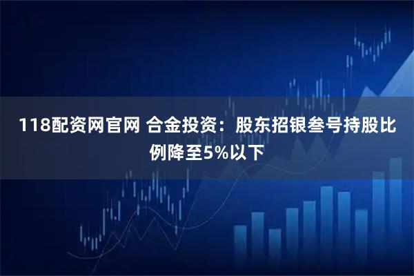 118配资网官网 合金投资：股东招银叁号持股比例降至5%以下