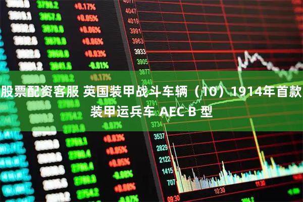 股票配资客服 英国装甲战斗车辆（10）1914年首款装甲运兵车 AEC B 型