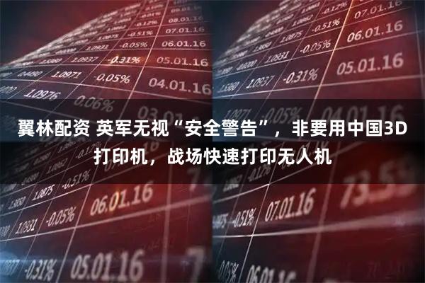 翼林配资 英军无视“安全警告”，非要用中国3D打印机，战场快速打印无人机