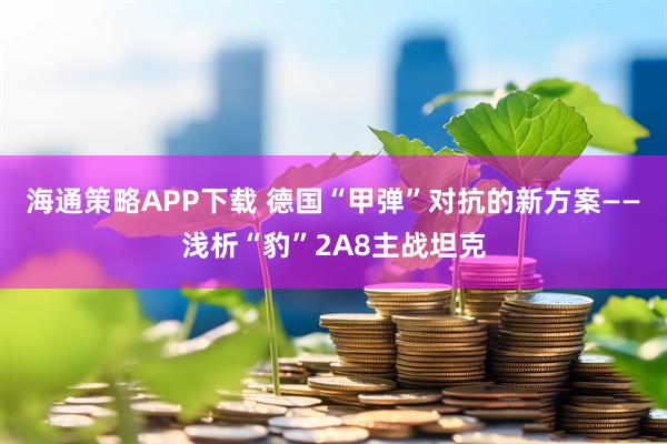 海通策略APP下载 德国“甲弹”对抗的新方案——浅析“豹”2A8主战坦克