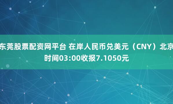东莞股票配资网平台 在岸人民币兑美元（CNY）北京时间03:00收报7.1050元