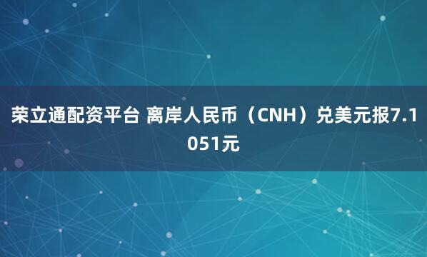 荣立通配资平台 离岸人民币（CNH）兑美元报7.1051元