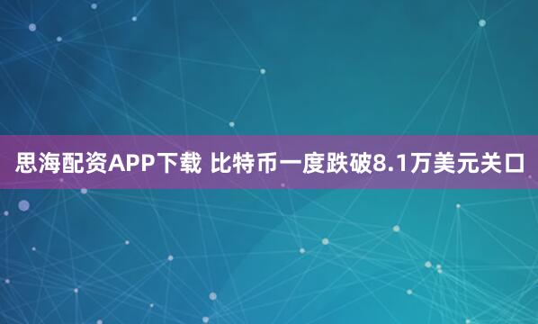 思海配资APP下载 比特币一度跌破8.1万美元关口