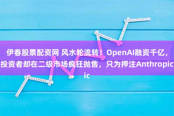 伊春股票配资网 风水轮流转！OpenAI融资千亿，投资者却在二级市场疯狂抛售，只为押注Anthropic