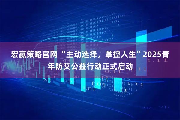 宏赢策略官网 “主动选择，掌控人生”2025青年防艾公益行动正式启动