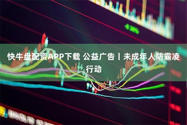快牛盘配资APP下载 公益广告丨未成年人防霸凌行动