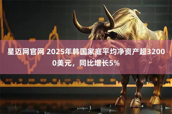 星迈网官网 2025年韩国家庭平均净资产超32000美元，同比增长5%