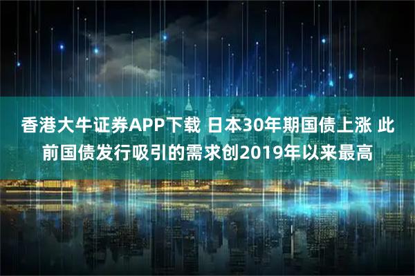 香港大牛证券APP下载 日本30年期国债上涨 此前国债发行吸引的需求创2019年以来最高