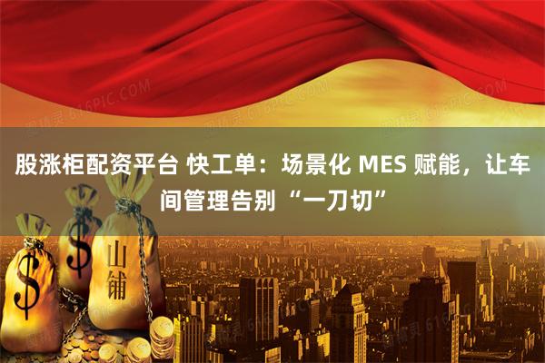 股涨柜配资平台 快工单：场景化 MES 赋能，让车间管理告别 “一刀切”
