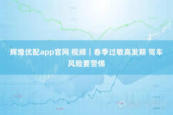 辉煌优配app官网 视频｜春季过敏高发期 驾车风险要警惕