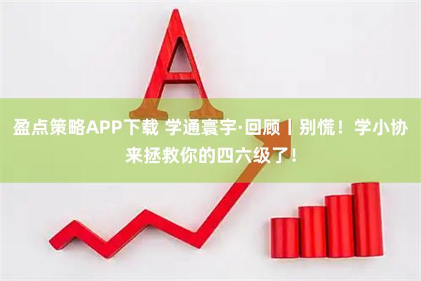 盈点策略APP下载 学通寰宇·回顾丨别慌！学小协来拯救你的四六级了！