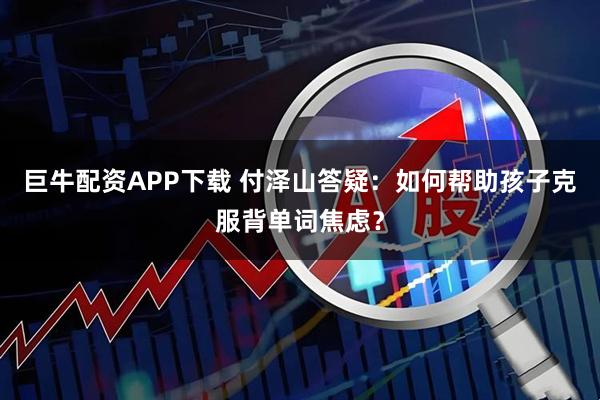 巨牛配资APP下载 付泽山答疑：如何帮助孩子克服背单词焦虑？