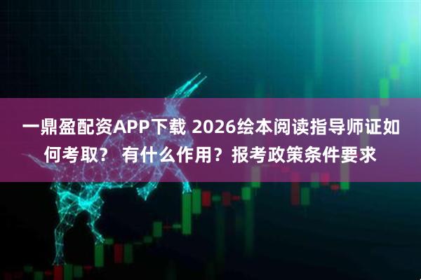 一鼎盈配资APP下载 2026绘本阅读指导师证如何考取？ 有什么作用？报考政策条件要求