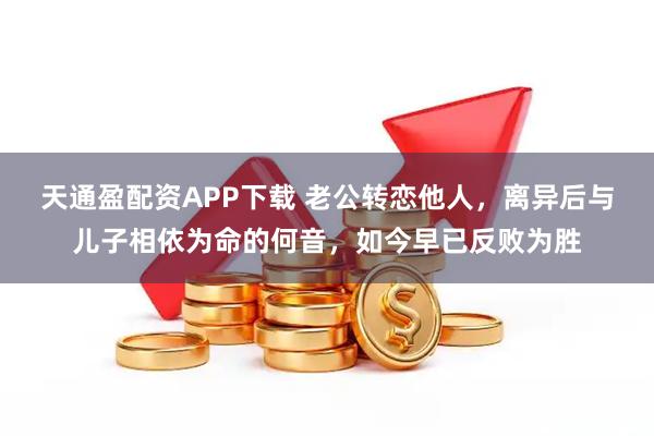 天通盈配资APP下载 老公转恋他人，离异后与儿子相依为命的何音，如今早已反败为胜