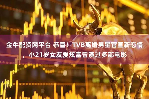 金牛配资网平台 恭喜！TVB离婚男星官宣新恋情，小21岁女友爱炫富曾演过多部电影