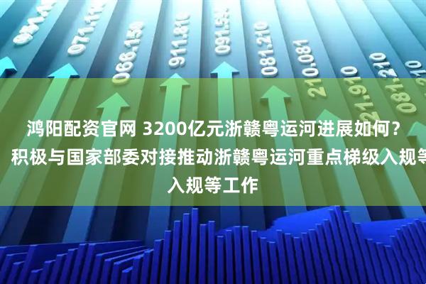 鸿阳配资官网 3200亿元浙赣粤运河进展如何？江西：积极与国家部委对接推动浙赣粤运河重点梯级入规等工作