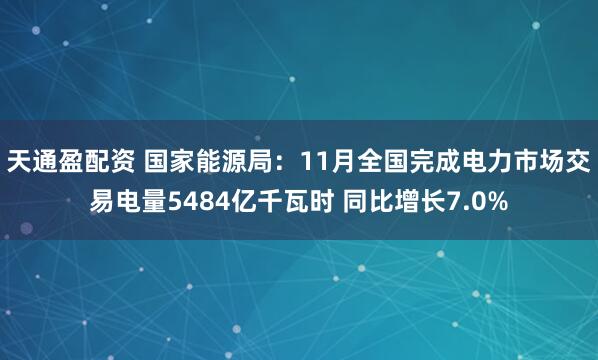 天通盈配资 国家能源局：11月全国完成电力市场交易电量5484亿千瓦时 同比增长7.0%