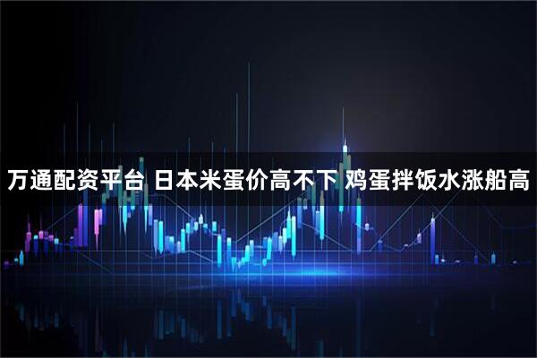 万通配资平台 日本米蛋价高不下 鸡蛋拌饭水涨船高