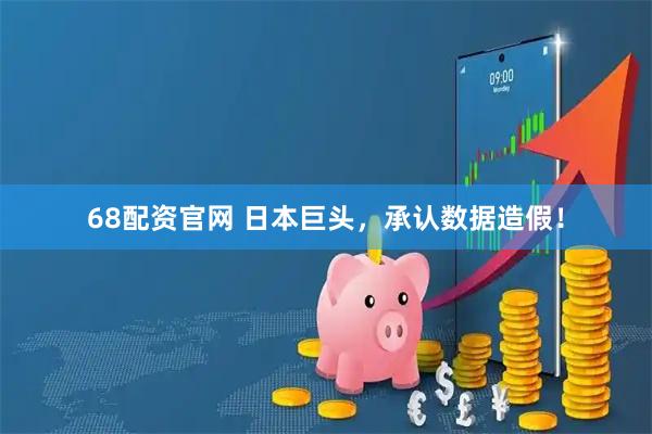 68配资官网 日本巨头，承认数据造假！