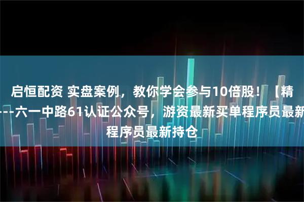 启恒配资 实盘案例，教你学会参与10倍股！【精华】---六一中路61认证公众号，游资最新买单程序员最新持仓