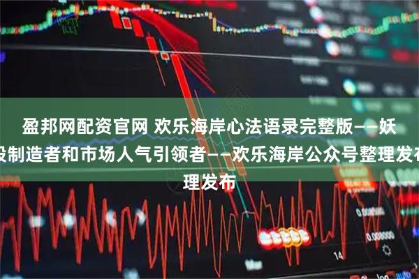 盈邦网配资官网 欢乐海岸心法语录完整版——妖股制造者和市场人气引领者——欢乐海岸公众号整理发布