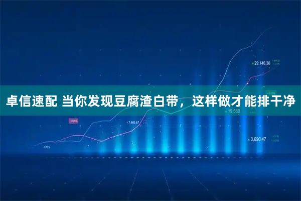 卓信速配 当你发现豆腐渣白带，这样做才能排干净
