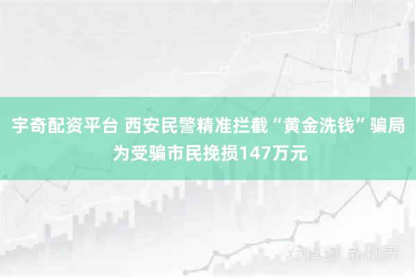 宇奇配资平台 西安民警精准拦截“黄金洗钱”骗局 为受骗市民挽损147万元