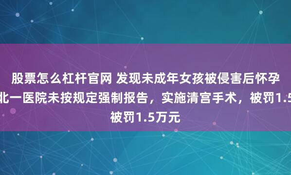 股票怎么杠杆官网 发现未成年女孩被侵害后怀孕，湖北一医院未按规定强制报告，实施清宫手术，被罚1.5万元