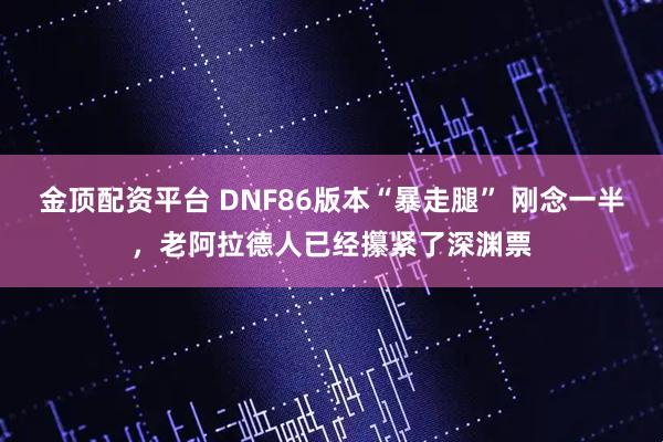 金顶配资平台 DNF86版本“暴走腿” 刚念一半，老阿拉德人已经攥紧了深渊票