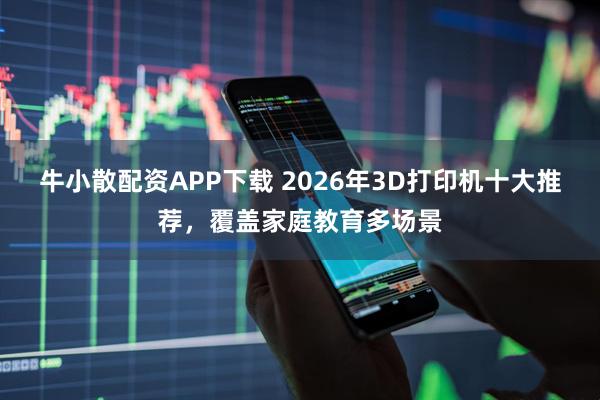 牛小散配资APP下载 2026年3D打印机十大推荐，覆盖家庭教育多场景